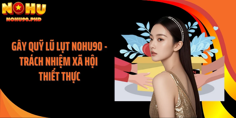 Gây Quỹ Lũ Lụt NOHU90 - Trách Nhiệm Xã Hội Thiết Thực