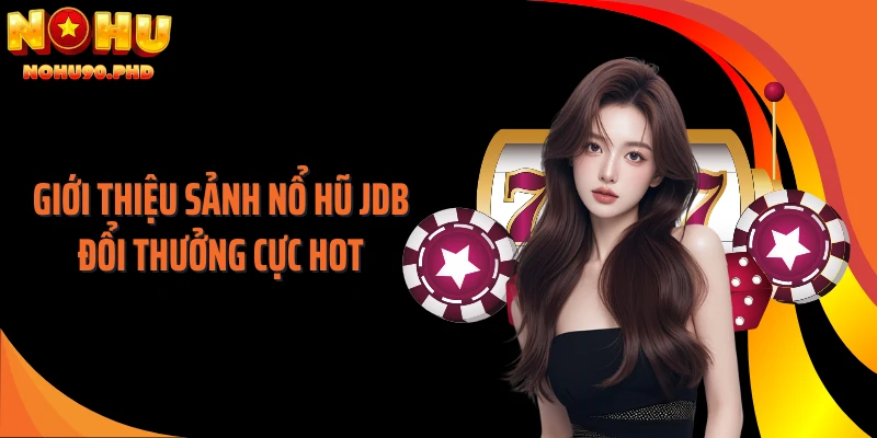 Giới thiệu sảnh nổ hũ JDB đổi thưởng cực hot