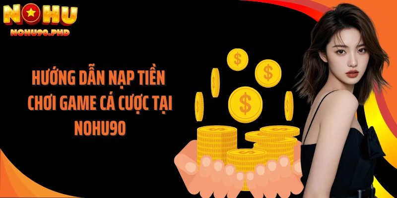 Hướng dẫn nạp tiền chơi game cá cược tại NOHU90