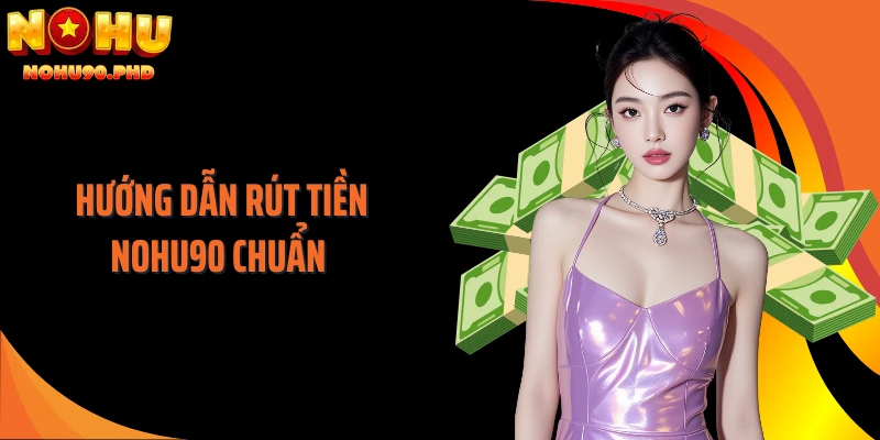 Hướng dẫn rút tiền NOHU90 chuẩn 