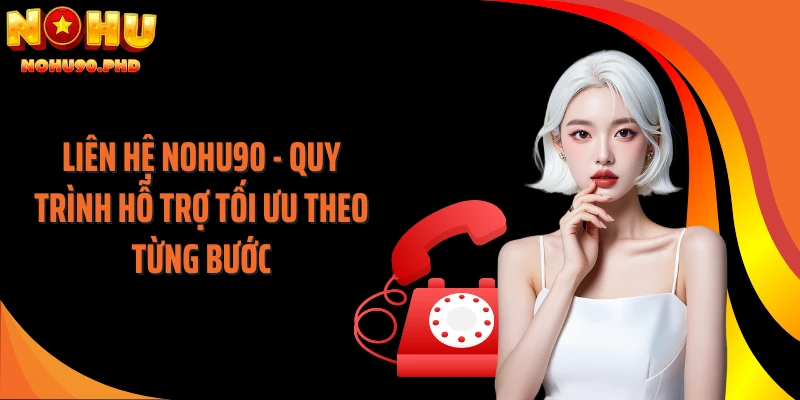 Liên hệ NOHU90 - Quy Trình Hỗ Trợ Tối Ưu Theo Từng Bước