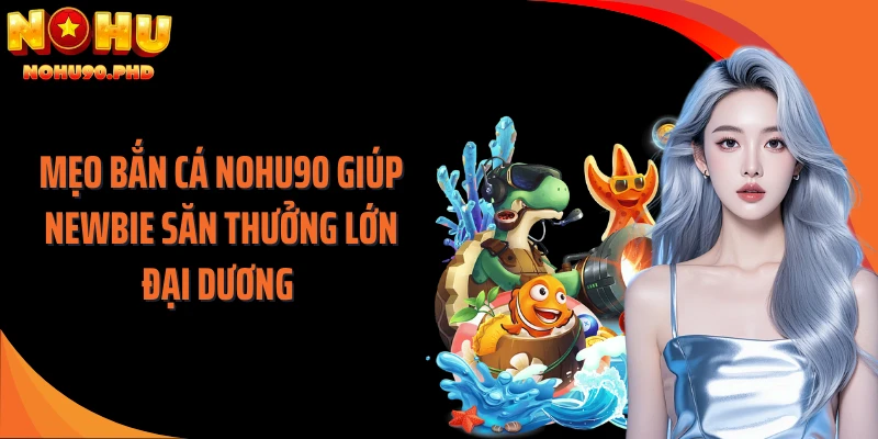 Mẹo bắn cá NOHU90 giúp newbie săn thưởng lớn đại dương 
