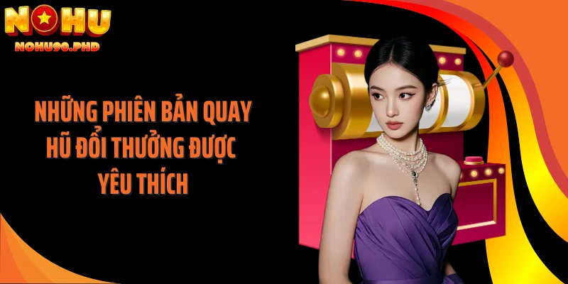 Những phiên bản quay hũ đổi thưởng được yêu thích