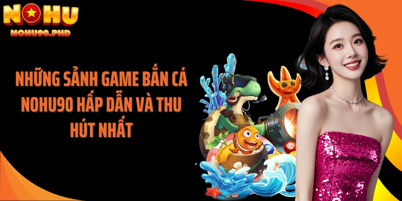 Những sảnh game bắn cá NOHU90 hấp dẫn và thu hút nhất