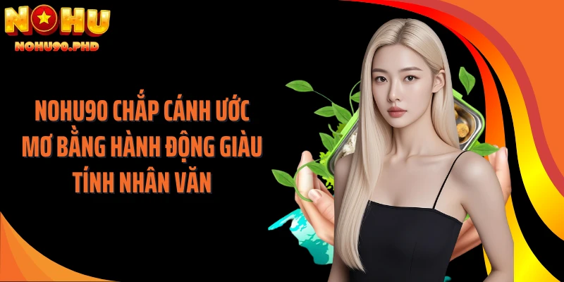 NOHU90 Chắp Cánh Ước Mơ Bằng Hành Động Giàu Tính Nhân Văn