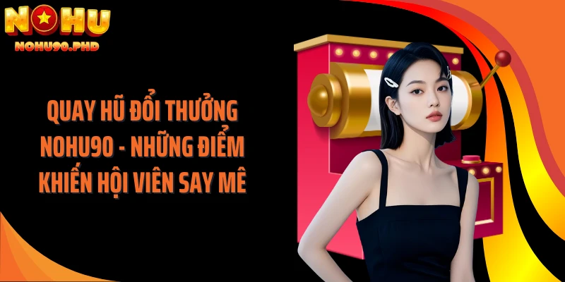 Quay Hũ Đổi Thưởng NOHU90 - Những Điểm Khiến Hội Viên Say Mê