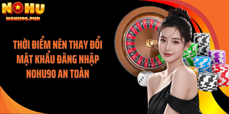 Thời điểm nên thay đổi mật khẩu đăng nhập NOHU90 an toàn