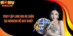 Truy Cập Link Khi Bị Chặn Tại NOHU90 Dễ Hay Khó?