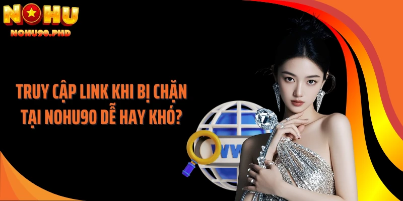 Truy Cập Link Khi Bị Chặn Tại NOHU90 Dễ Hay Khó?